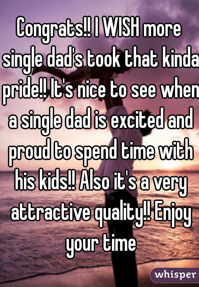 Congrats!! I WISH more single dad's took that kinda pride!! It's nice to see when a single dad is excited and proud to spend time with his kids!! Also it's a very attractive quality!! Enjoy your time