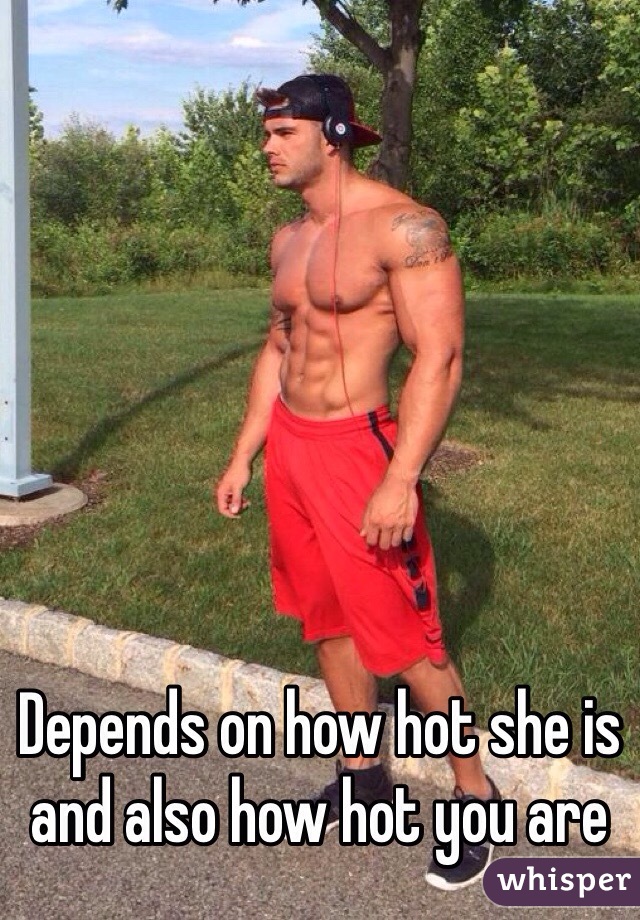 Depends on how hot she is and also how hot you are 