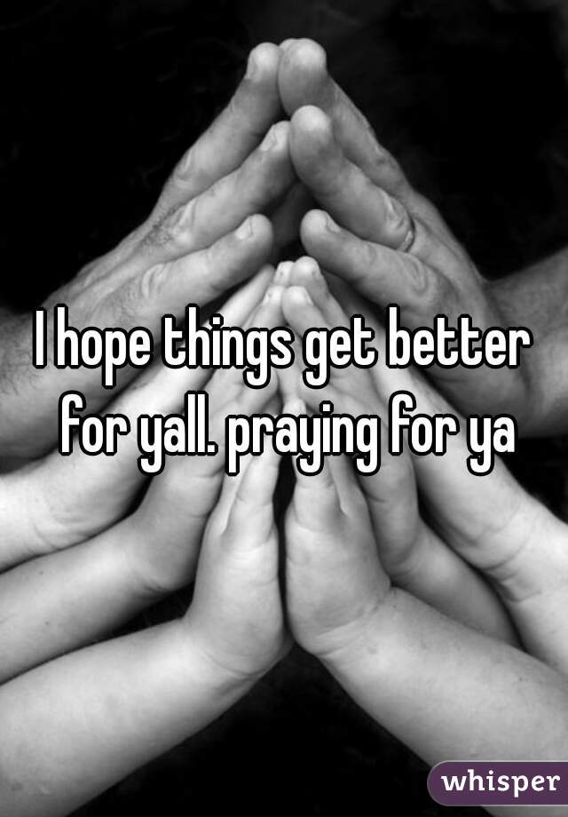 I hope things get better for yall. praying for ya