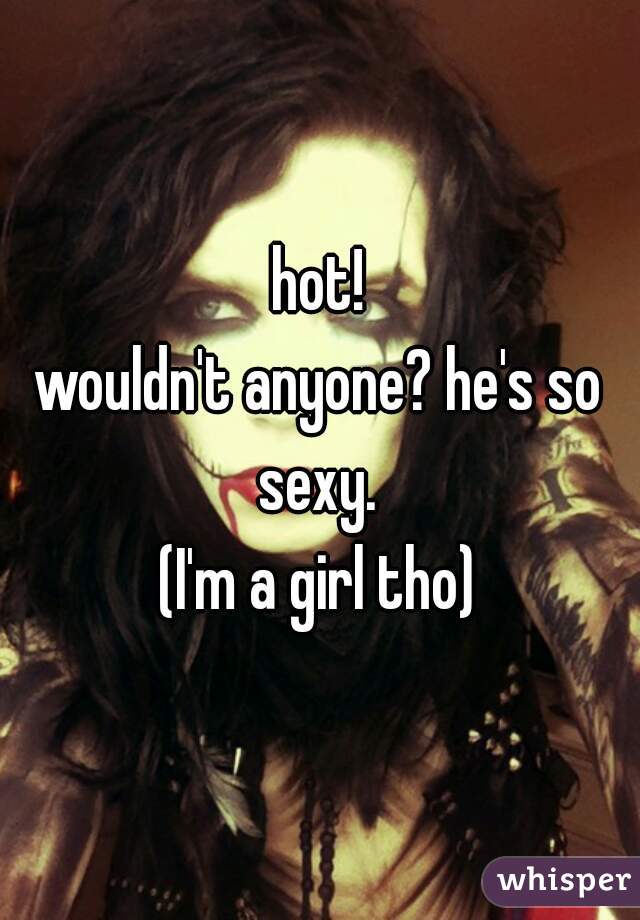 hot!
wouldn't anyone? he's so sexy. 
(I'm a girl tho)