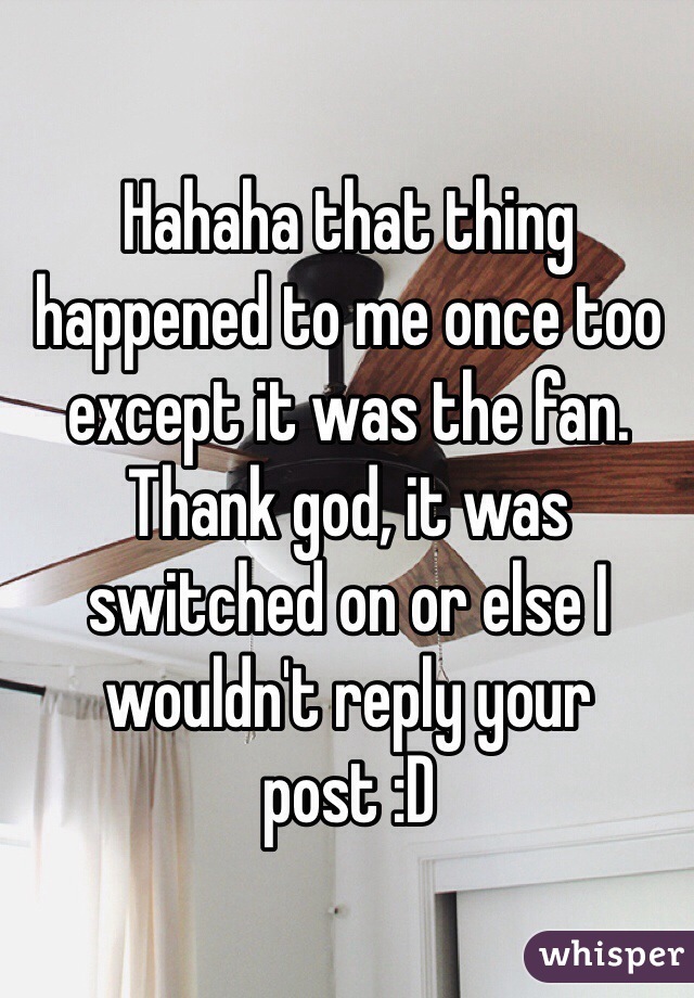 Hahaha that thing happened to me once too except it was the fan. Thank god, it was switched on or else I wouldn't reply your post :D