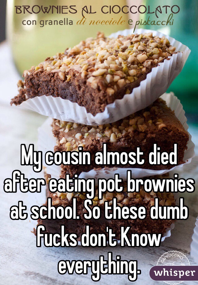 My cousin almost died after eating pot brownies at school. So these dumb fucks don't Know everything. 