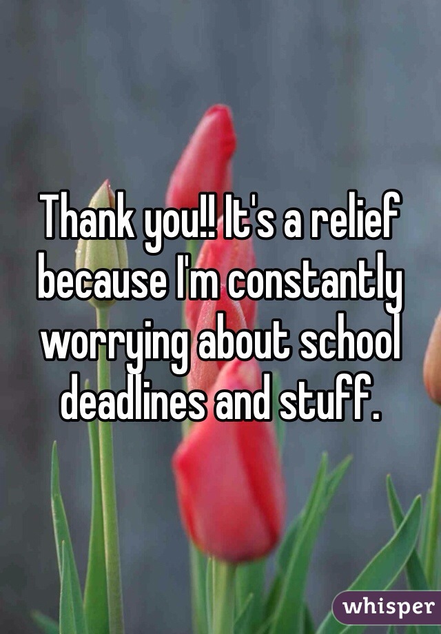Thank you!! It's a relief because I'm constantly worrying about school deadlines and stuff. 
