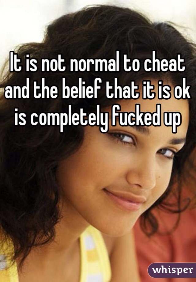 It is not normal to cheat and the belief that it is ok is completely fucked up 