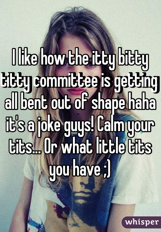 I like how the itty bitty titty committee is getting all bent out of shape haha it's a joke guys! Calm your tits... Or what little tits you have ;)