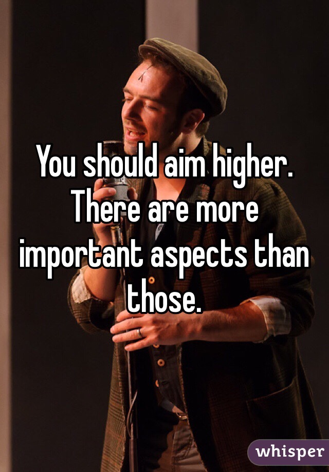 You should aim higher. There are more important aspects than those.