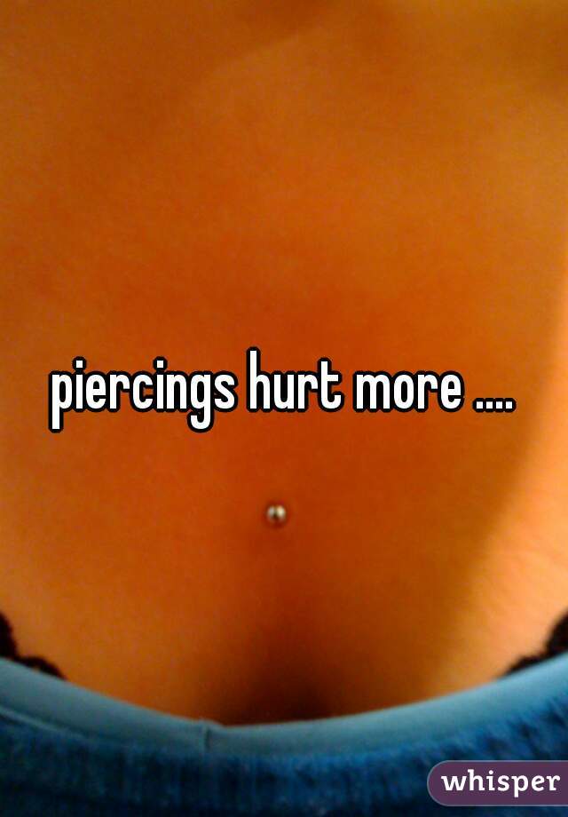 piercings hurt more ....