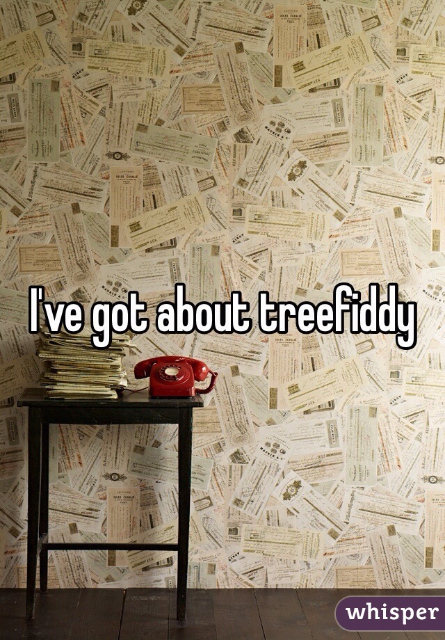 I've got about treefiddy