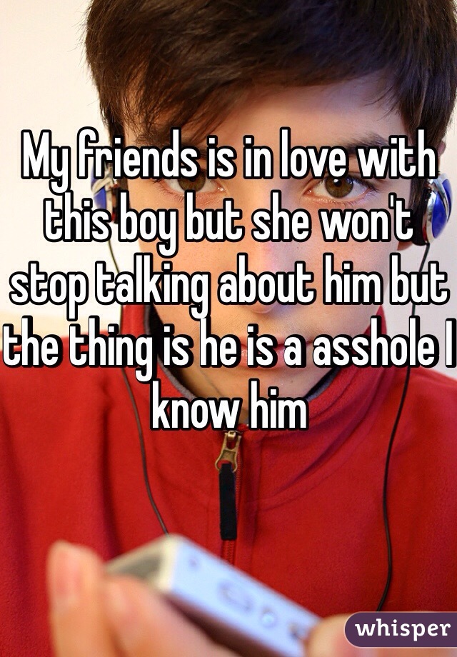 My friends is in love with this boy but she won't stop talking about him but the thing is he is a asshole I know him