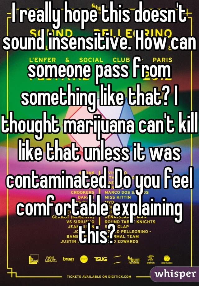 I really hope this doesn't sound insensitive. How can someone pass from something like that? I thought marijuana can't kill like that unless it was contaminated. Do you feel comfortable explaining this? 