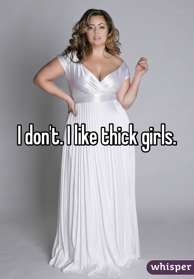I don't. I like thick girls.