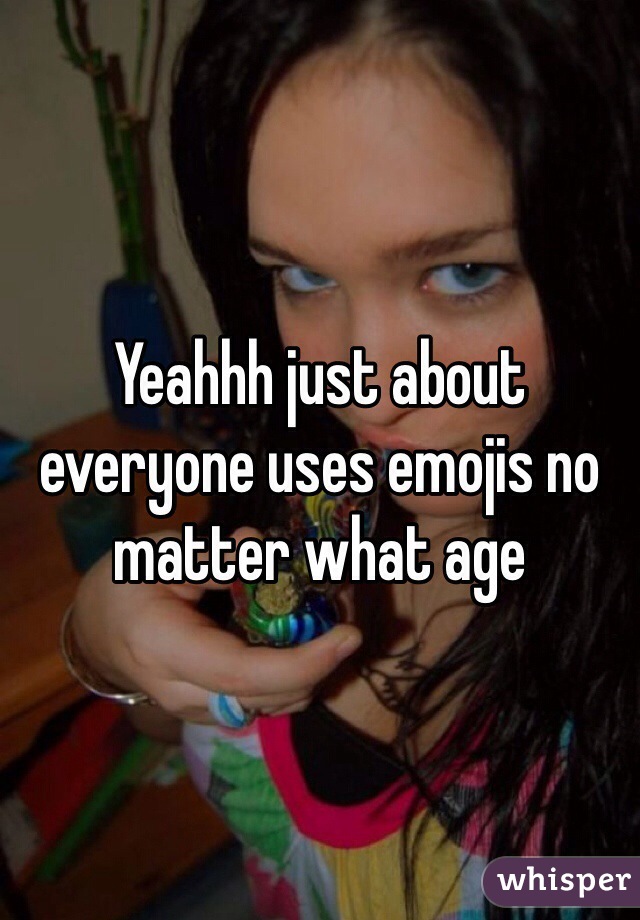 Yeahhh just about everyone uses emojis no matter what age