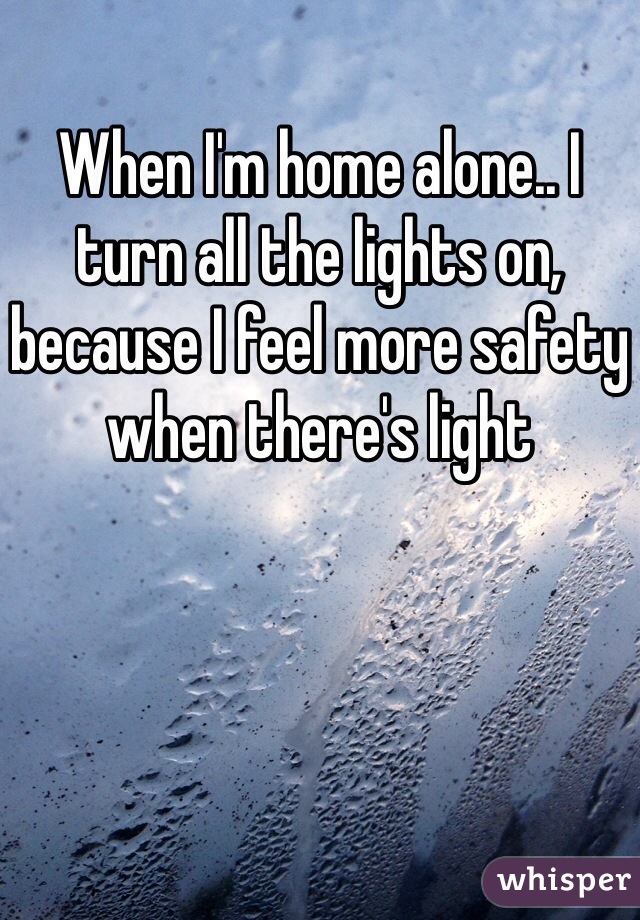 When I'm home alone.. I turn all the lights on, because I feel more safety when there's light 