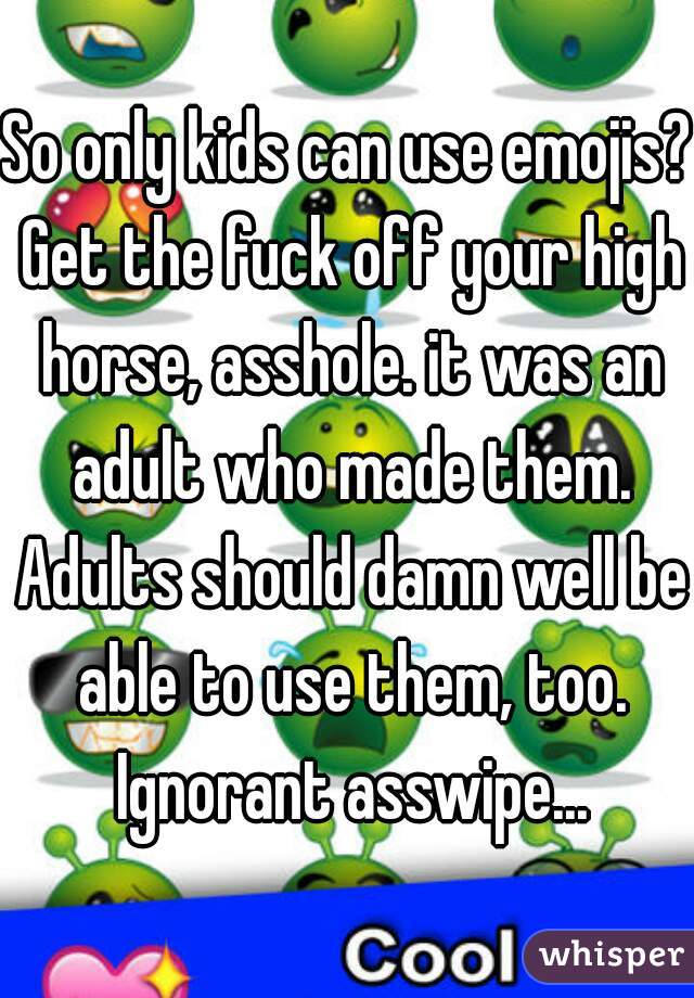 So only kids can use emojis? Get the fuck off your high horse, asshole. it was an adult who made them. Adults should damn well be able to use them, too. Ignorant asswipe...