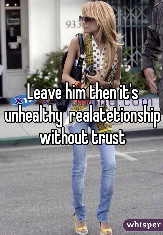 Leave him then it's unhealthy  realatetionship without trust 