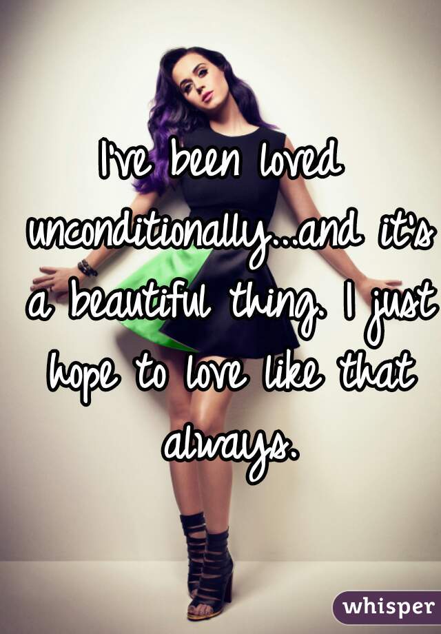 I've been loved unconditionally...and it's a beautiful thing. I just hope to love like that always.