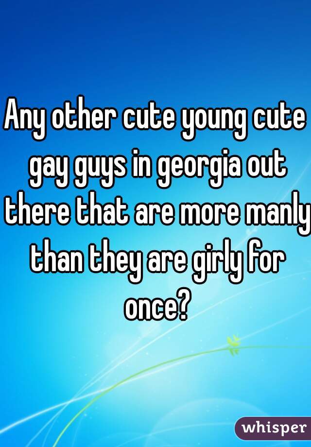 Any other cute young cute gay guys in georgia out there that are more manly than they are girly for once?
