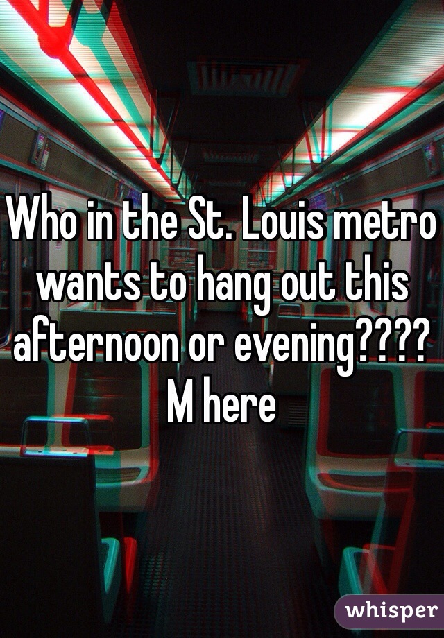 Who in the St. Louis metro wants to hang out this afternoon or evening???? M here 