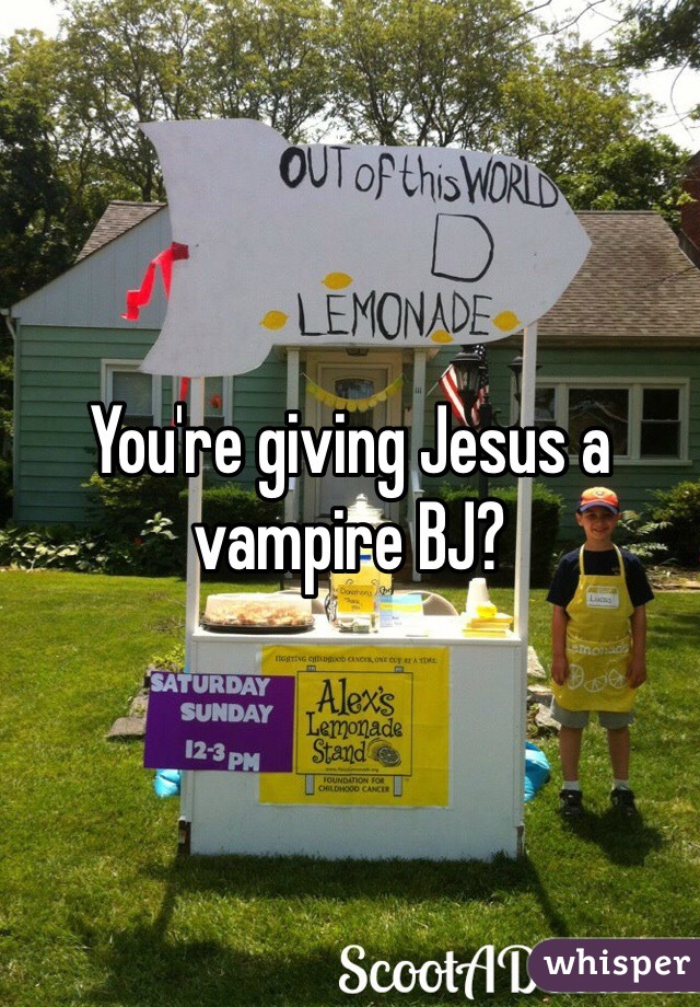 You're giving Jesus a vampire BJ?