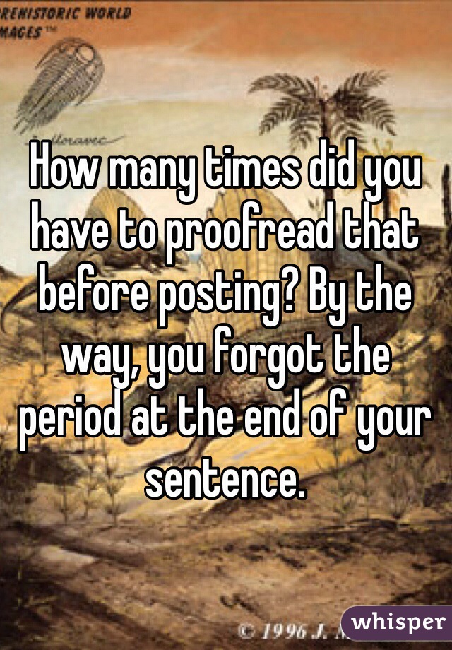 How many times did you have to proofread that before posting? By the way, you forgot the period at the end of your sentence. 