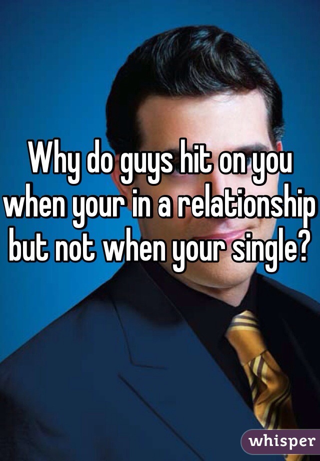 Why do guys hit on you when your in a relationship but not when your single?