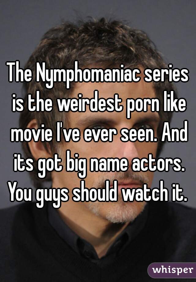 The Nymphomaniac series is the weirdest porn like movie I've ever seen. And its got big name actors. You guys should watch it. 