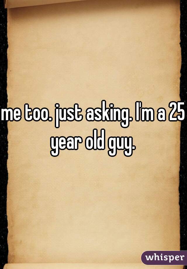 me too. just asking. I'm a 25 year old guy. 