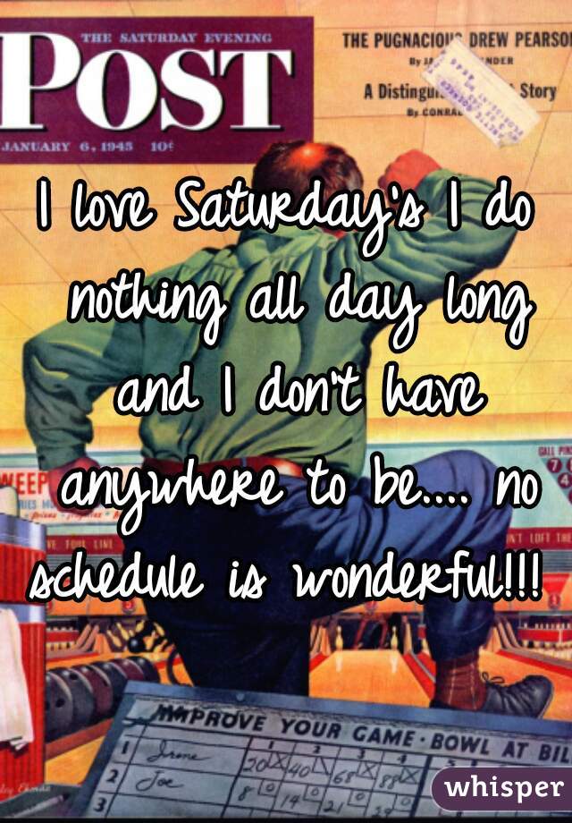 I love Saturday's I do nothing all day long and I don't have anywhere to be.... no schedule is wonderful!!! 