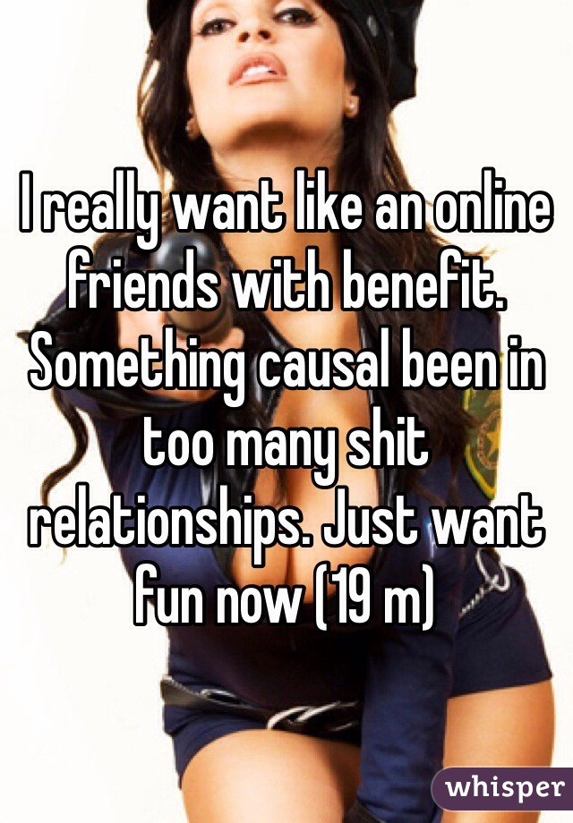I really want like an online friends with benefit. Something causal been in too many shit relationships. Just want fun now (19 m)