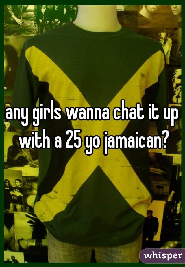 any girls wanna chat it up with a 25 yo jamaican?