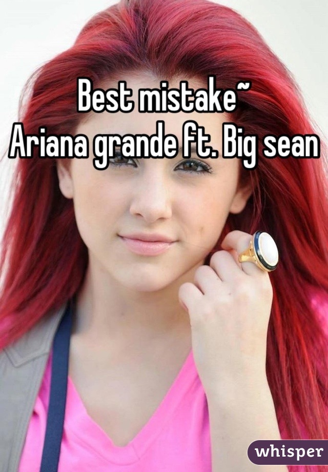 Best mistake~
Ariana grande ft. Big sean