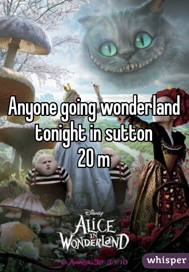 Anyone going wonderland tonight in sutton 
20 m 