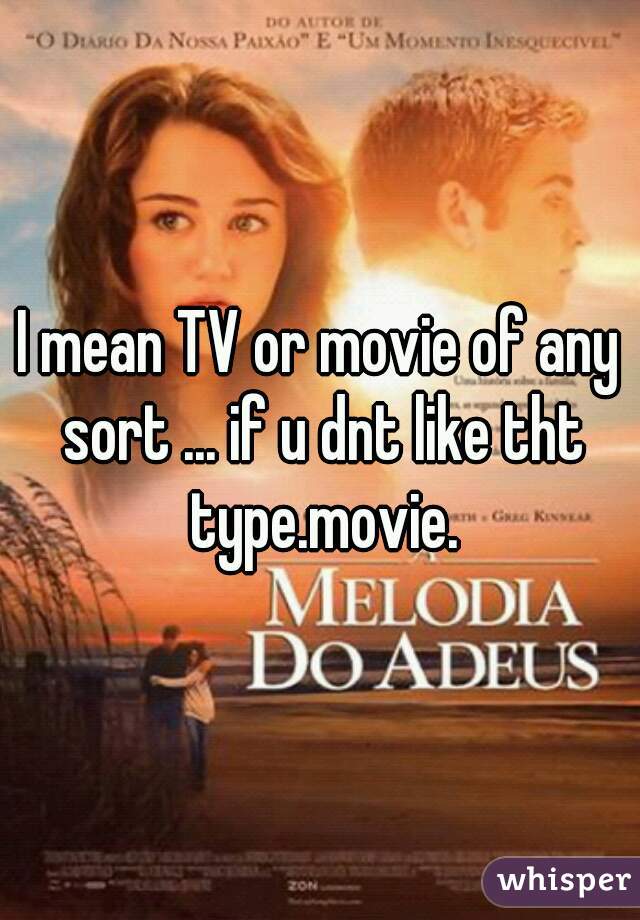 I mean TV or movie of any sort ... if u dnt like tht type.movie.