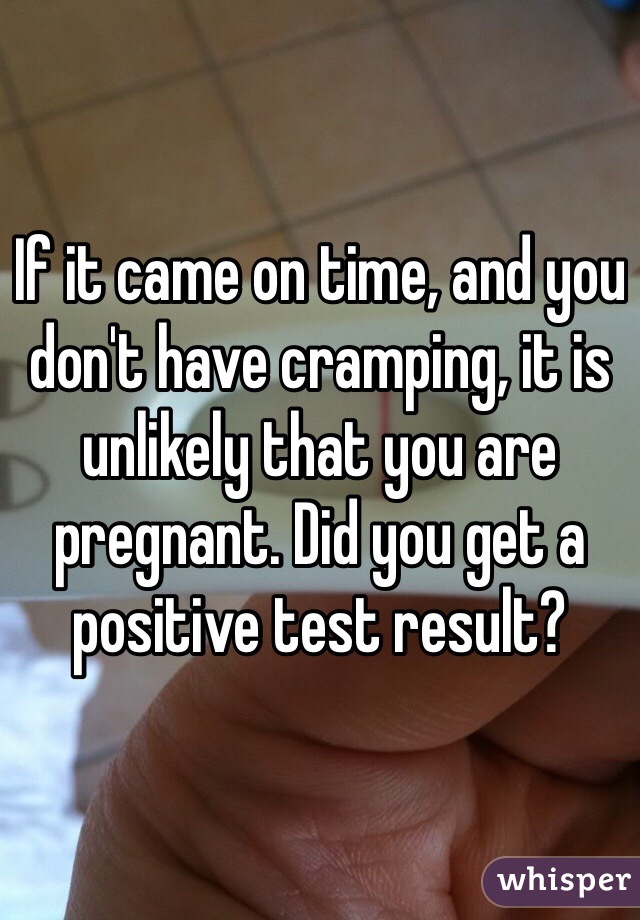 If it came on time, and you don't have cramping, it is unlikely that you are pregnant. Did you get a positive test result?