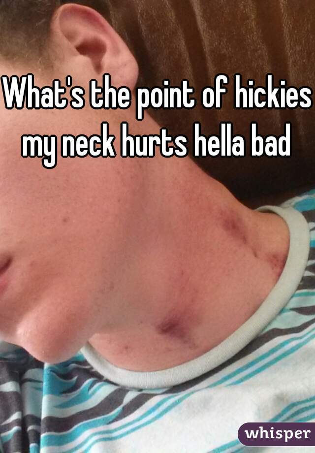 What's the point of hickies my neck hurts hella bad 
