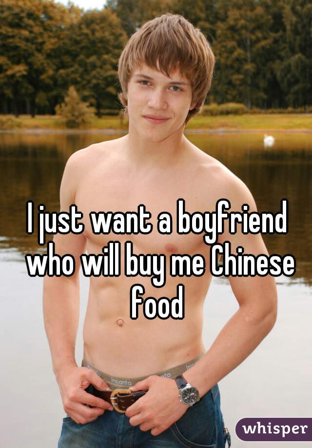 I just want a boyfriend who will buy me Chinese food 