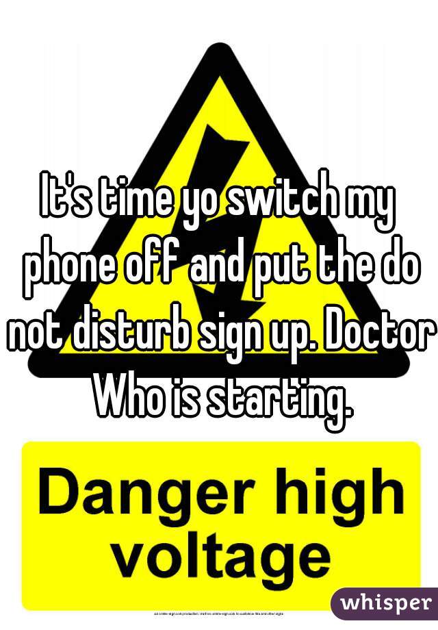 It's time yo switch my phone off and put the do not disturb sign up. Doctor Who is starting.