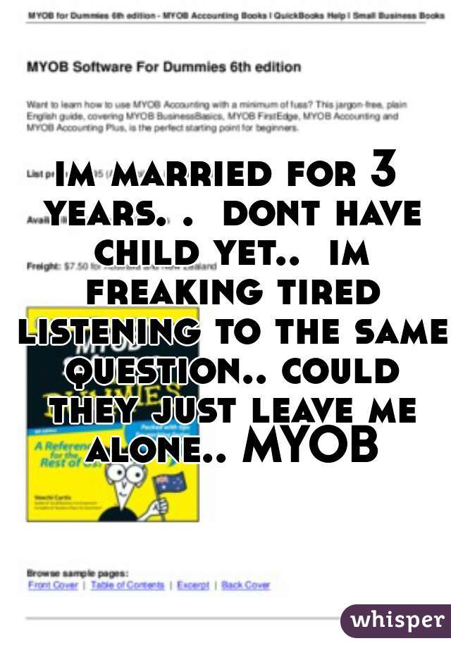 im married for 3 years. .  dont have child yet..  im freaking tired listening to the same question.. could they just leave me alone.. MYOB