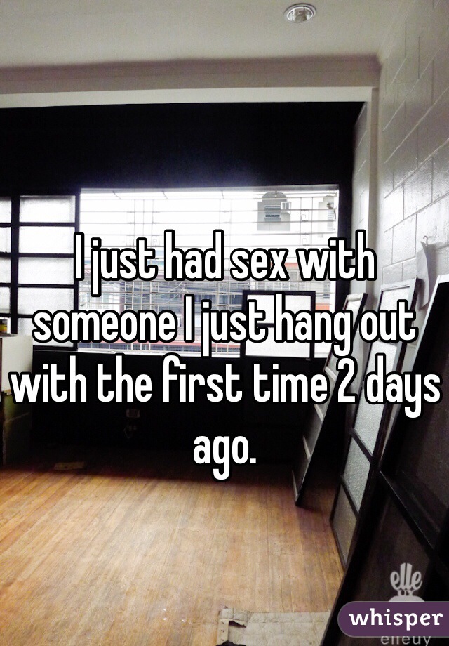 I just had sex with someone I just hang out with the first time 2 days ago. 