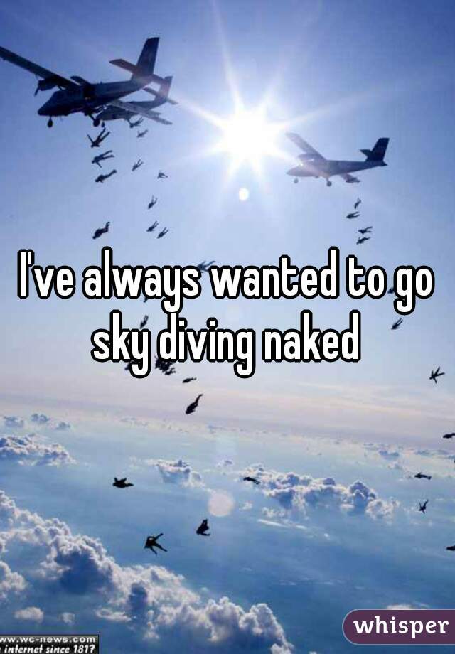 I've always wanted to go sky diving naked 