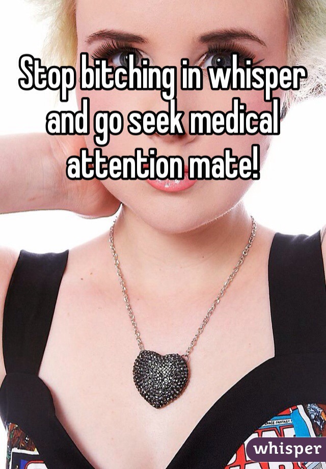 Stop bitching in whisper and go seek medical attention mate!