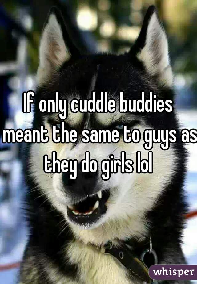 If only cuddle buddies meant the same to guys as they do girls lol 
