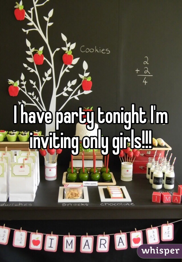 I have party tonight I'm inviting only girls!!!