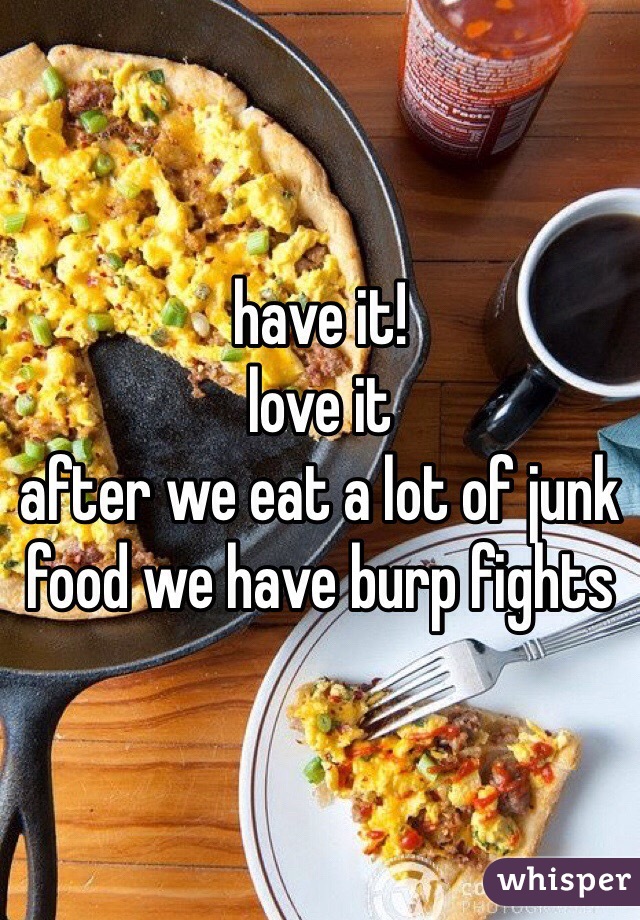 have it! 
love it
after we eat a lot of junk food we have burp fights