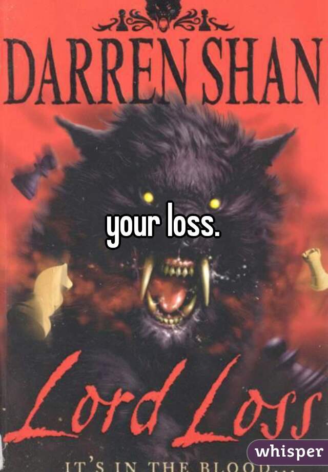 your loss.