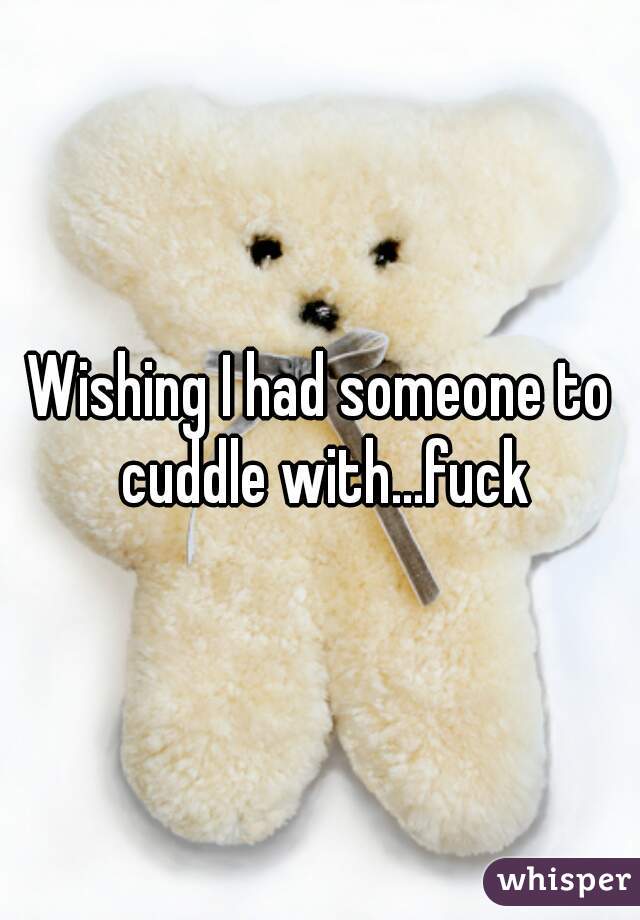 Wishing I had someone to cuddle with...fuck