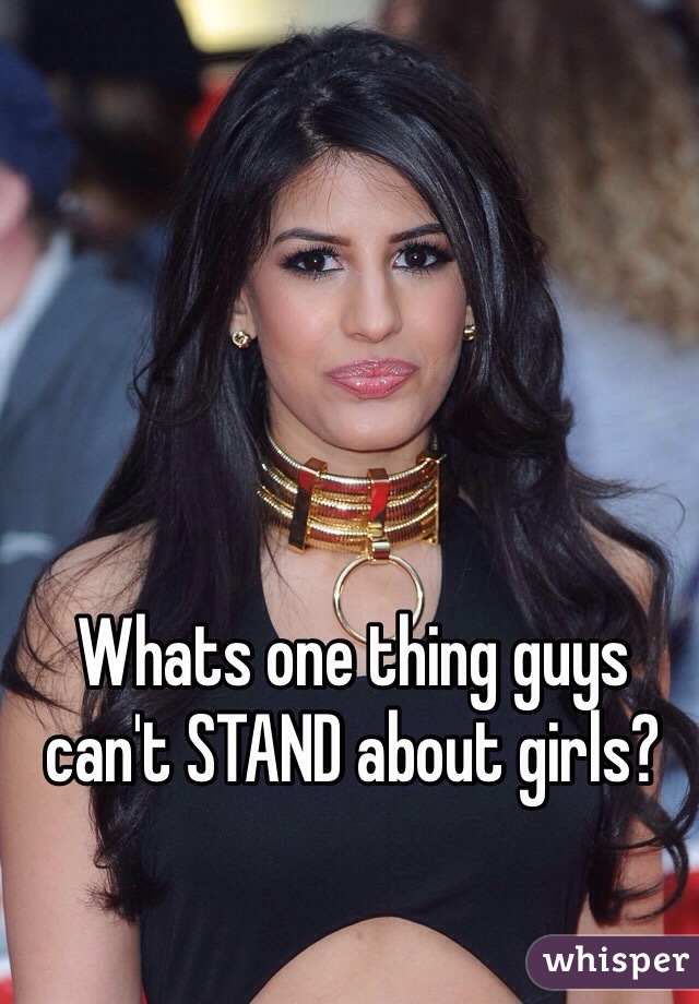 Whats one thing guys can't STAND about girls?