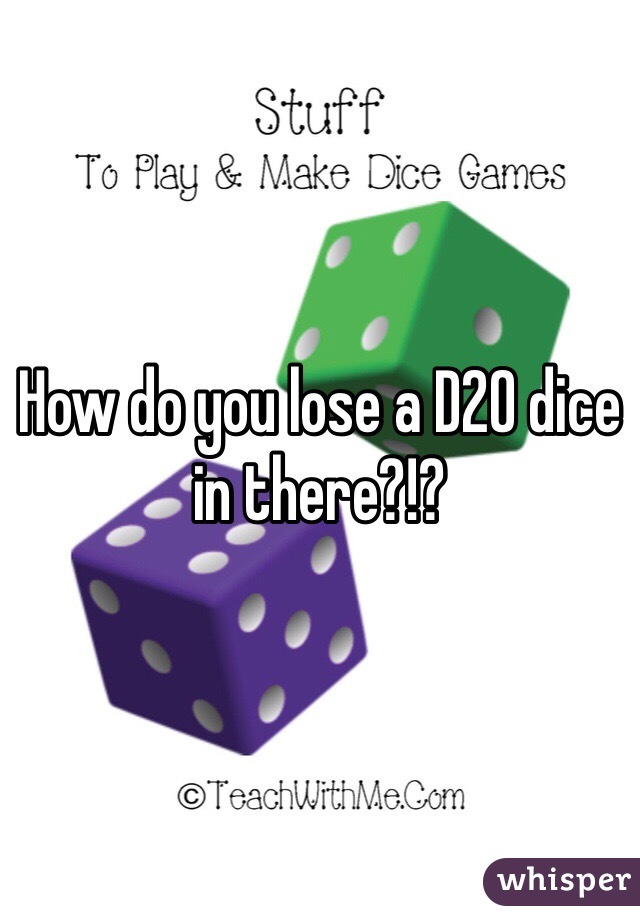 How do you lose a D20 dice in there?!?