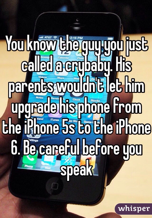 You know the guy you just called a crybaby. His parents wouldn't let him upgrade his phone from the iPhone 5s to the iPhone 6. Be careful before you speak