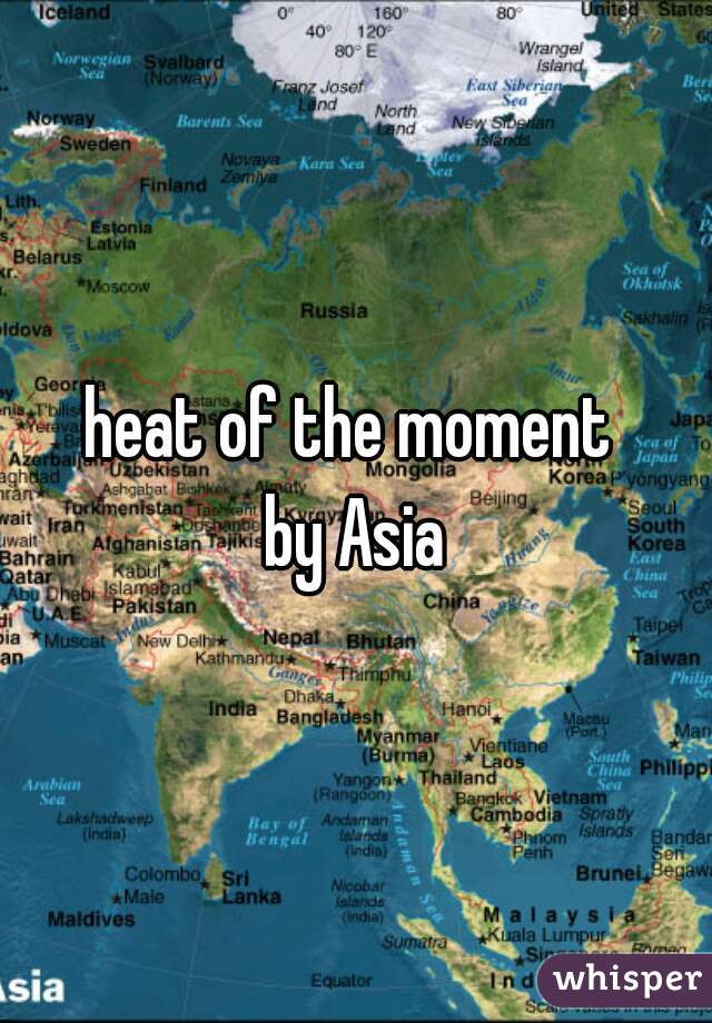 heat of the moment 
by Asia
 